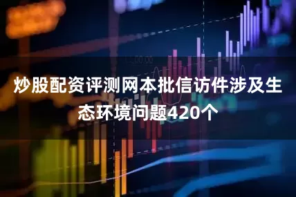 炒股配资评测网　　本批信访件涉及生态环境问题420个