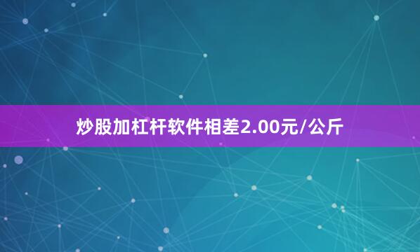 炒股加杠杆软件相差2.00元/公斤