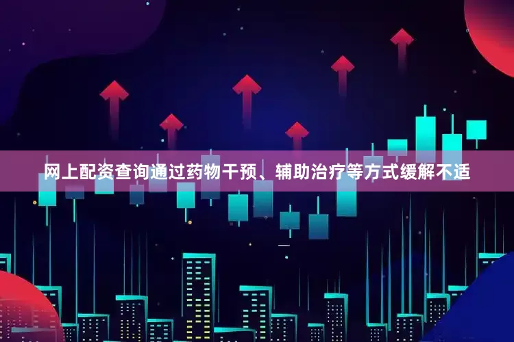 网上配资查询通过药物干预、辅助治疗等方式缓解不适