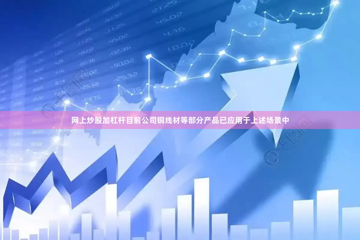 网上炒股加杠杆目前公司铜线材等部分产品已应用于上述场景中