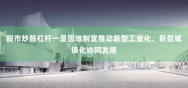股市炒股杠杆一是因地制宜推动新型工业化、新型城镇化协同发展