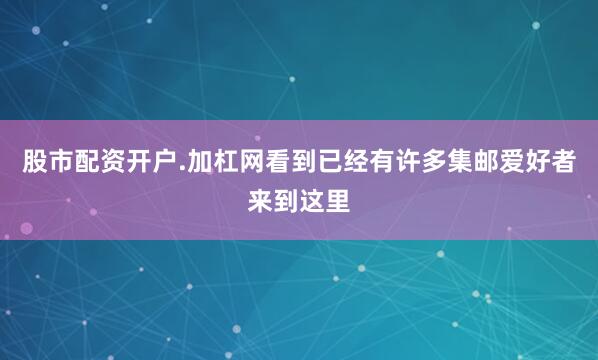 股市配资开户.加杠网看到已经有许多集邮爱好者来到这里