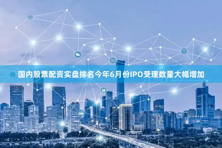 国内股票配资实盘排名今年6月份IPO受理数量大幅增加