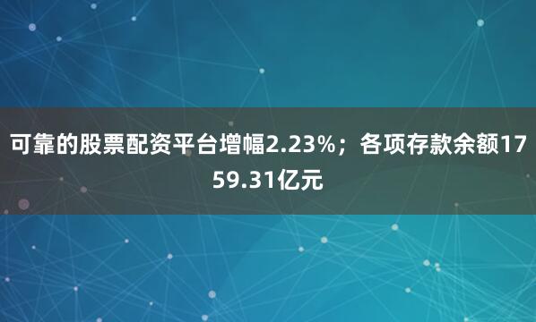 可靠的股票配资平台增幅2.23%；各项存款余额1759.31亿元