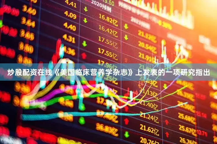 炒股配资在线《美国临床营养学杂志》上发表的一项研究指出