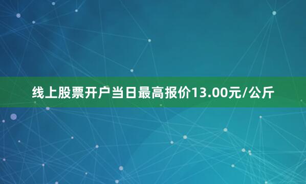 线上股票开户当日最高报价13.00元/公斤
