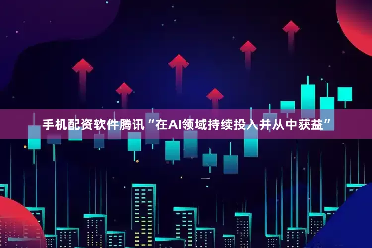 手机配资软件腾讯“在AI领域持续投入并从中获益”