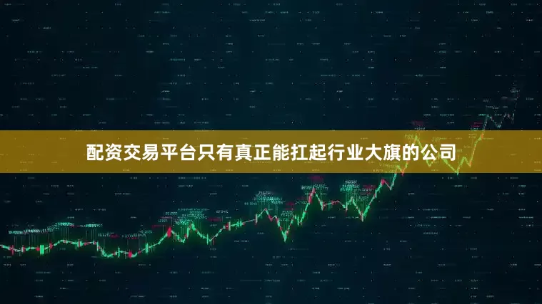 配资交易平台只有真正能扛起行业大旗的公司