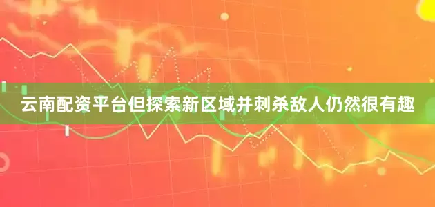 云南配资平台但探索新区域并刺杀敌人仍然很有趣